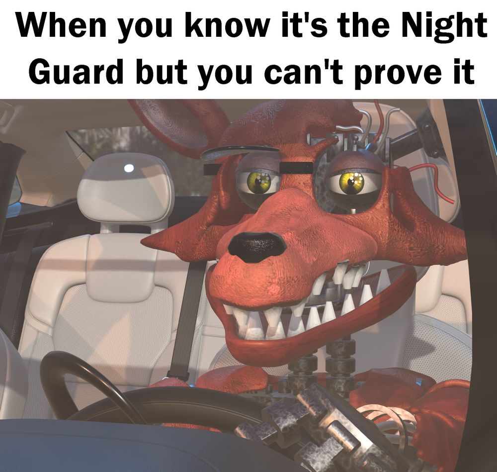 A meme featuring Withered Foxy from Five Nights at Freddy’s 2 seated within a car, clutching the steering wheel and squinting at something out of frame.

The text of the meme reads:

“When you know it’s the Night Guard but you can’t prove it”