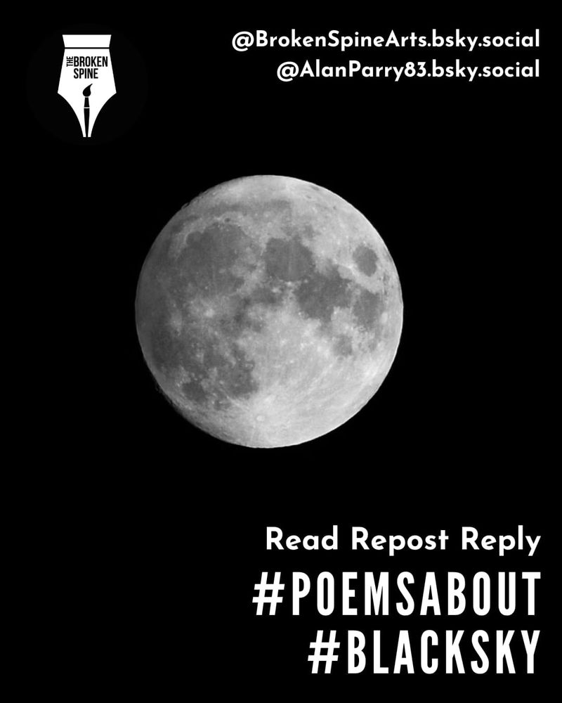 A stark full moon hangs in the centre of a deep black sky, its surface etched with craters and shadows, evoking timeless stillness and solitude. The monochrome palette draws focus to the moon’s texture against the void, conjuring themes of longing, cosmic silence, and poetic reflection. In the top right corner, white text reads: "@BrokenSpineArts.bsky.social" and "@AlanParry83.bsky.social." At the bottom right, large white text declares: "Read Repost Reply #PoemsAbout #BlackSky." The Broken Spine logo, designed as a stylised fountain pen nib, is positioned in the top left corner.