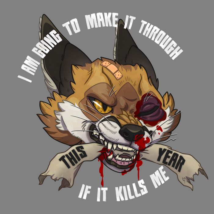 Digital drawing of a cartoon red fox with warm-toned orange fur with white and brown accents; it has dark furred ears turned back in an aggressive pose. The fox has a grim but determined, toothy smile as it clenches a torn banner with it's teeth. The animal has a medical adhesive strip on it's head, a bruised eye swollen shut, with blood leaking from a nostril, as well as a trickle of blood from it's lower jaw.

Text is arced above and below, integrated with text on the banner, to frame the beat-up fox in the center. Cumulatively, the text message reads: "I am going to make it through this year if it kills me"