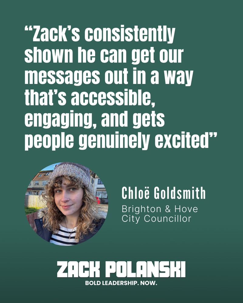 A political endorsement graphic with a green background featuring a quote that reads: "Zack's consistently shown he can get our messages out in a way that's accessible, engaging, and gets people genuinely excited." The quote is attributed to Chloë Goldsmith, a Brighton & Hove City Councillor, with an accompanying photograph of her. At the bottom, white text reads "ZACK POLANSKI. BOLD LEADERSHIP. NOW."