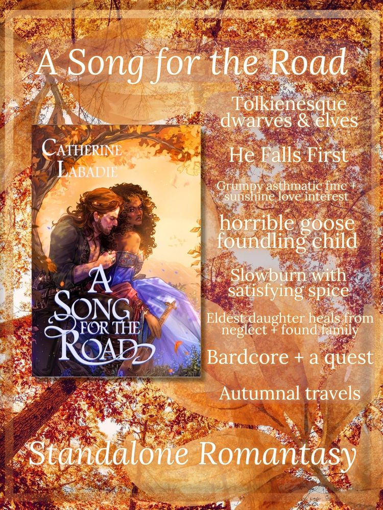 Trope list for cottagecore romantasy novel A SONG FOR THE ROAD by Catherine Labadie - Tolkienesque dwarves & elves, he falls first, grumpy asthmatic fmc + sunshine love interest, horrible goose foundling child, Slowburn with satisfying spice, eldest daughter heals from neglect + found family, bardcore + a quest, autumnal travels