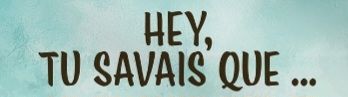 Hey, tu savais que...