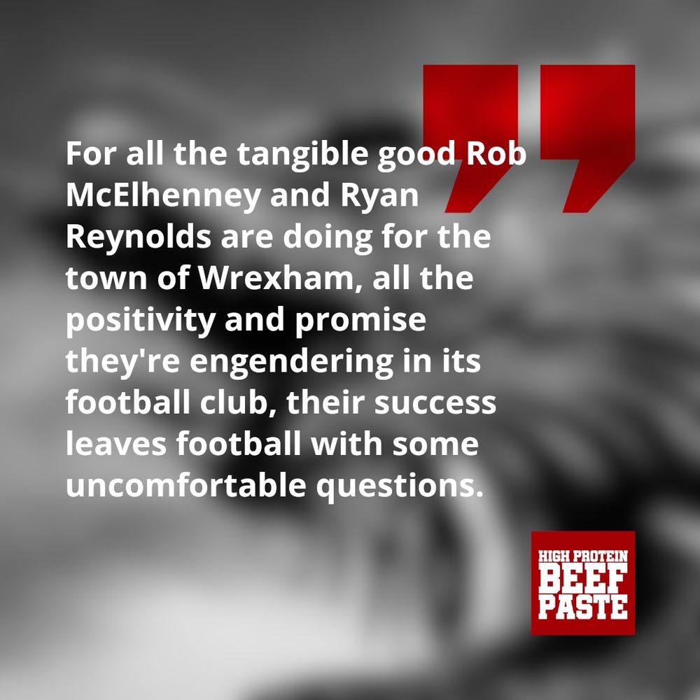"For all the tangible food Rob McElhenney and Ryan Reynolds are doing for the town of Wrexham, all the positivity and promise they're engendering in its football club, their success leaves football with some uncomfortable questions."
