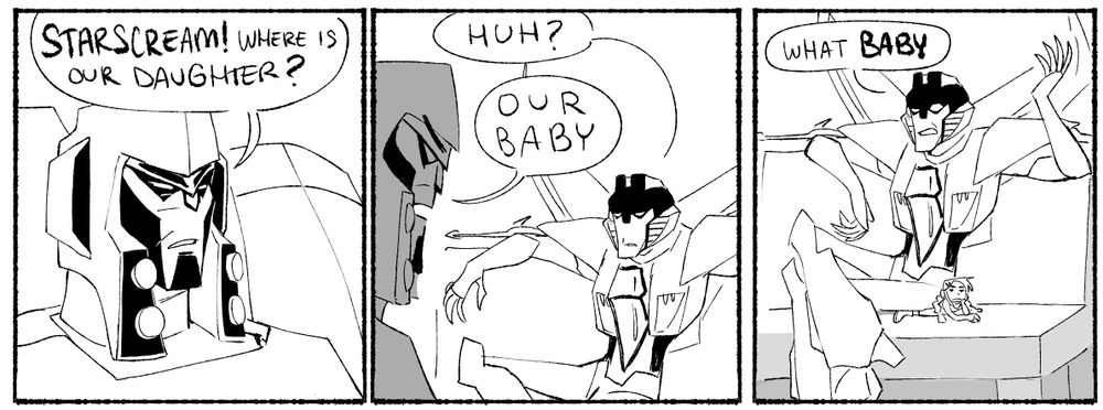 3 panel comic of transformers animated megatron & starscream
panel 1: megatron: Starscream! Where is our daughter?
panel 2: starscream sitting on a sofa: huh? 
megatron: our baby
panel 3: camera pans down to show starscream sitting on sari sumdac. starscream: what baby