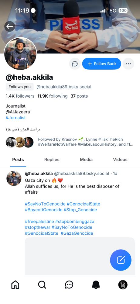 Fake BS profile @heba.akkila Follows you @hebaakkila89.bsky.social 1.4K followers 11.9K following 37 posts Journalist @AlJazeera #Jornalist مراسل الجزيرة في غزة Followed by Krasnov -1, Lynne #TaxTheRich #WelfareNotWarfare #MakeLabourHistory, and 11...