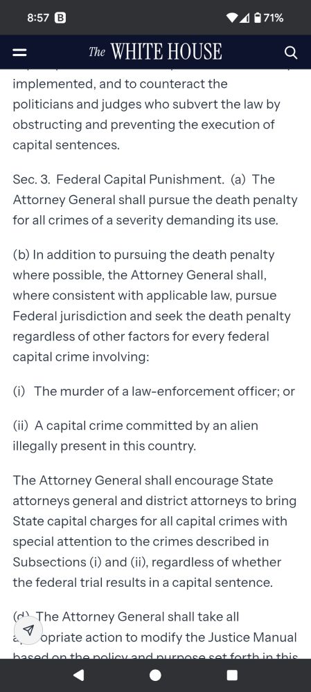 Sec. 3.  Federal Capital Punishment.  (a)  The Attorney General shall pursue the death penalty for all crimes of a severity demanding its use.

(b) In addition to pursuing the death penalty where possible, the Attorney General shall, where consistent with applicable law, pursue Federal jurisdiction and seek the death penalty regardless of other factors for every federal capital crime involving:

(i)   The murder of a law-enforcement officer; or

(ii)  A capital crime committed by an alien illegally present in this country.