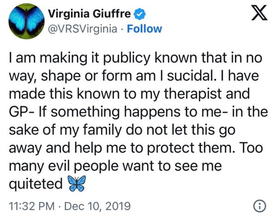 Virginia Giuffre &
@VRSVirginia • Follow
I am making it publicy known that in no way, shape or form am I sucidal. I have made this known to my therapist and GP- If something happens to me- in the sake of my family do not let this go away and help me to protect them. Too many evil people want to see me quiteted
11:32 PM • Dec 10, 2019