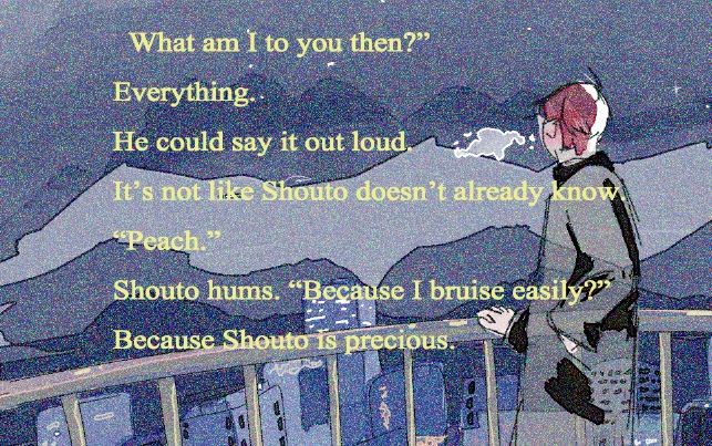 Image description: Illustration of a man gazing out at a cityscape. 

text: "What am I to you then?"
Everything. 
He could say it out loud. It's not like Shouto doesn't already know.
"Peach."
Shouto hums. "Because I bruise easily?"
Because Shouto is precious.