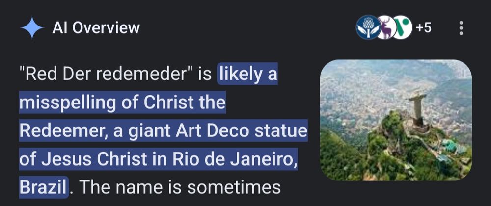 a very misguided Google AI overview:
"Red Der redemeder" is likely a misspelling of Christ the Redeemer, a giant Art Deco statue of Jesus Christ in Rio de Janeiro, Brazil