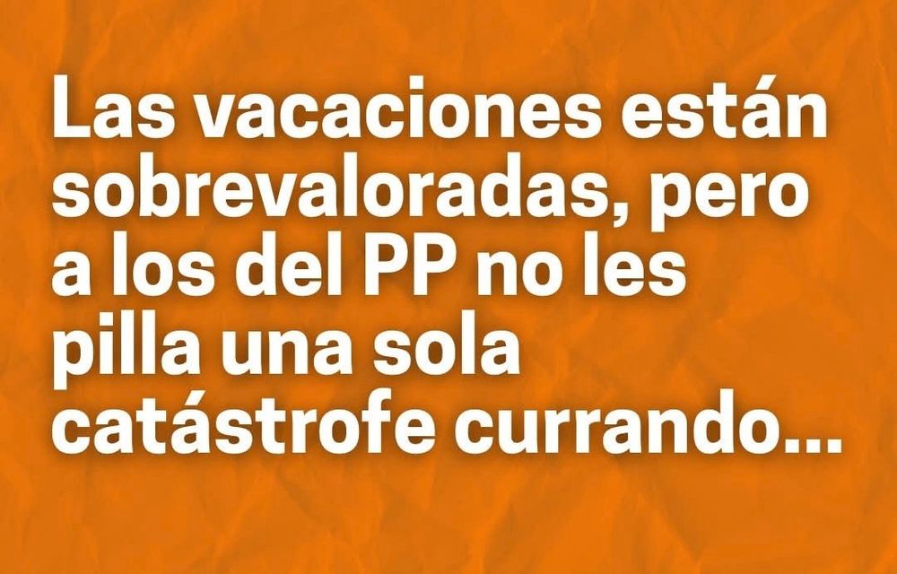 Texto: “Las vacaciones están sobrevaloradas, pero a los del PP no les pilla una sola catástrofe currando...”