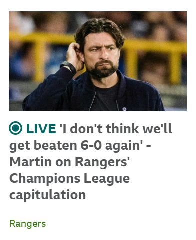 BBC Sport headline:

LIVE: 'I don't think we'll get beaten 6-0 again' - Martin on Rangers' Champions League capitulation 

Under a picture of Russell Martin looking stern.