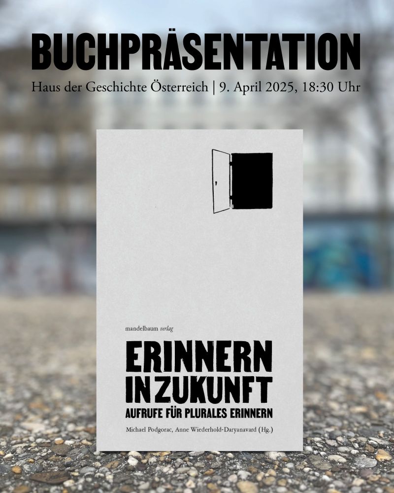 Plakat zur Buchpräsentation „Erinnern in Zukunft – Aufrufe für plurales Erinnern“. Oben steht: „BUCHPRÄSENTATION – Haus der Geschichte Österreich | 9. April 2025, 18:30 Uhr“.
In der Mitte ist das graue Buchcover mit dem Titel „Erinnern in Zukunft“ und einer schwarzen offenen Tür als Grafik. Herausgegeben von Michael Podgorac und Anne Wiederhold-Daryanavard, erschienen im Mandelbaum Verlag.
Im Hintergrund ein unscharfer Platz mit Asphalt im Vordergrund.