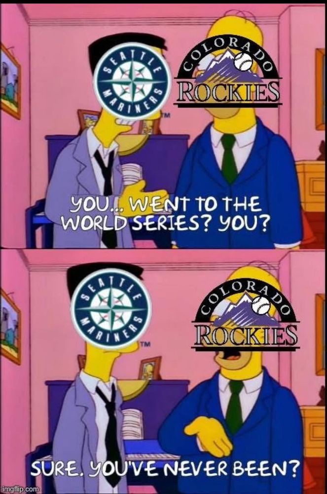 A pair of Simpsons screenshots from the Frank Grimes episode. Frank's face is replaced with the Seattle Mariners logo, Homer's with the Colorado Rockies logo.

In the first frame, Frank says "You...went to the world series? You?" and in the second frame Homer replies "Sure. You've never been?"