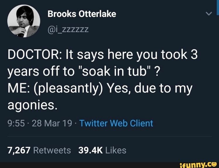 A post from @i_zzzzzz

Doctor: It says here you took 3 years off to "soak in tub"?

Me: (pleasantly) Yes, due to my agonies.