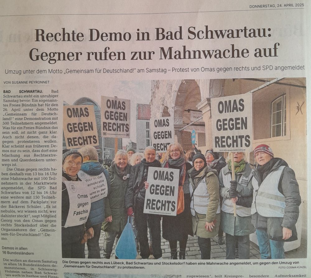 Foto der LN von heute;
OMAS auf dem Rathausmarkt mit Demoschildern
Darunter:
Die Omas gegen rechts aus Lübeck,  Bad S chwartau und Stockelsdorf haben eine Mahnwache abgemeldet, um gegen den Umzug von "Gemeinsam für Deutschland" zu protestieren.
