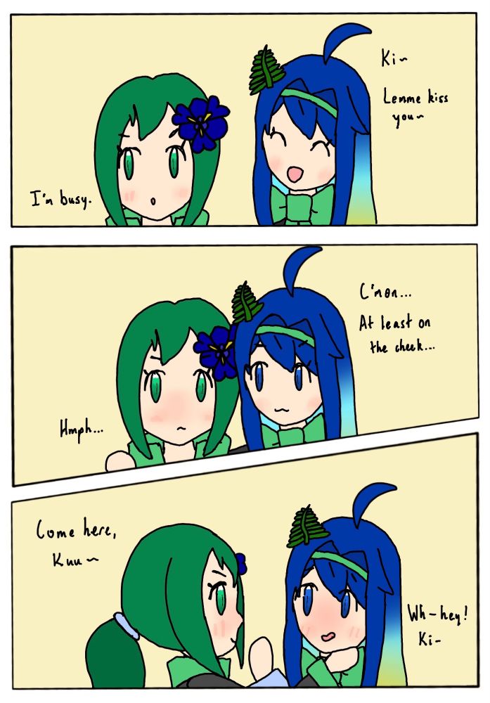 Kuu: Ki~ Lemme kiss you~
Kiri: I’m busy.

Kuu: C’mon… At least on the cheek…
Kiri: Hmph…

Kiri: Come here, Kuu~
Kuu: Wh- hey! Ki-