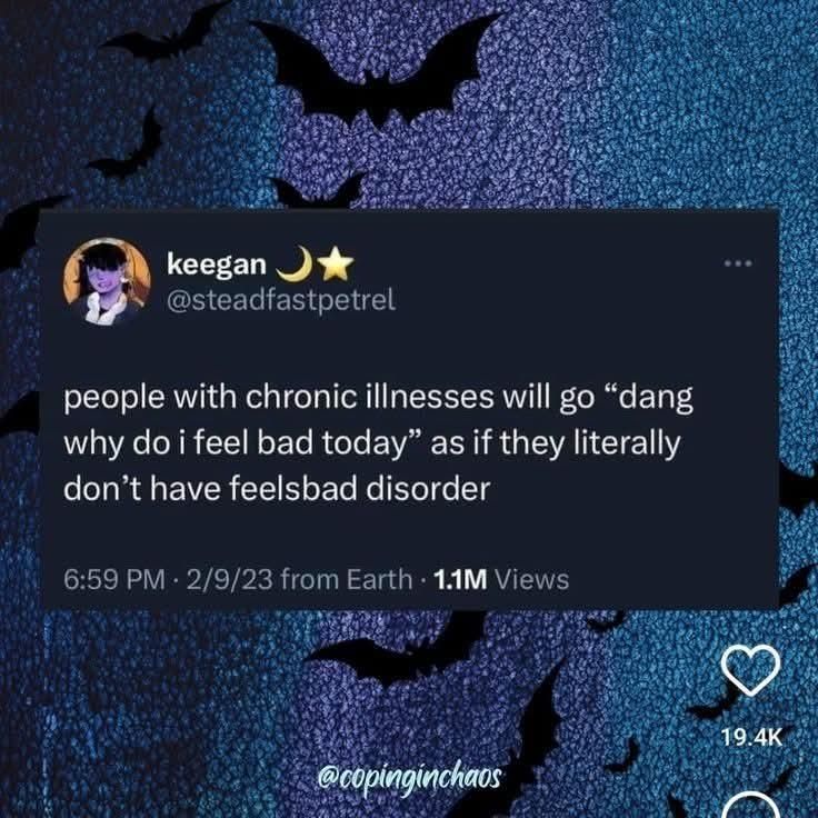 Screenshot from Instagram:

keegan[moon emoji, star emoji]
@steadfastpetrel

people with chronic illness will go "dang why do i feel bad today" as if they literally don't have a feelsbad disorder

Shared by @copingchaos
