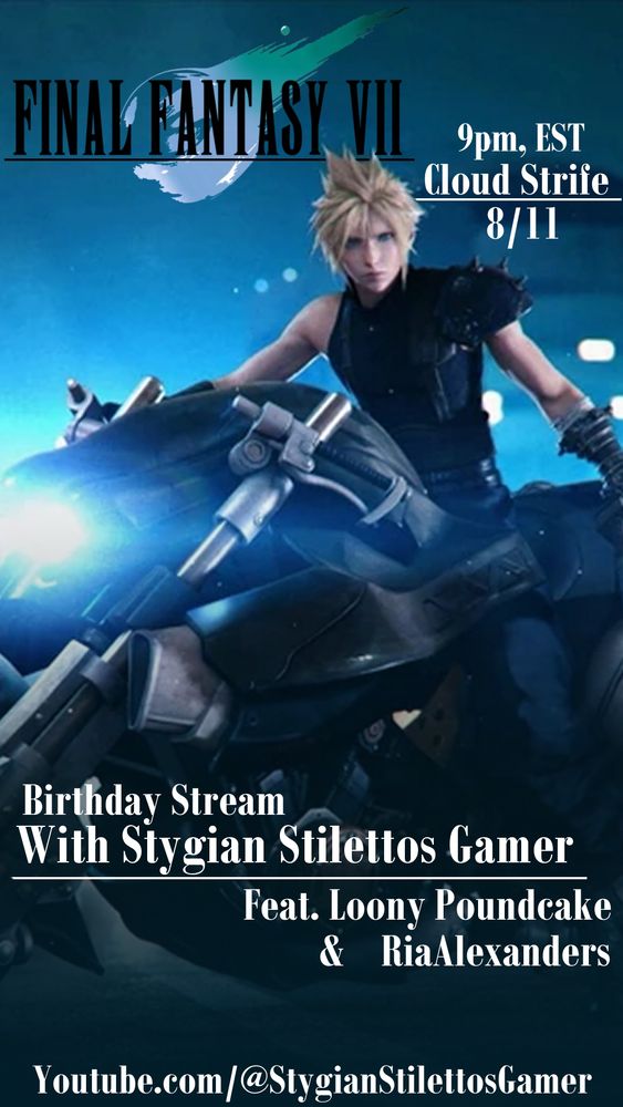 Cloud Strife from Final Fantasy 7 is on a motor cycle at night. 

From the top, the franchise's logo has Cloud's name, his birth month and day, as well as the expected start time of the advertised stream. The hope is to kick off at 9pm, EST.

This stream dedicated to Cloud's birthday is being hosted by Stygian Stilettos Gamer, and will have both Ria Alexanders (me) and Loony Poundcake as guests. 