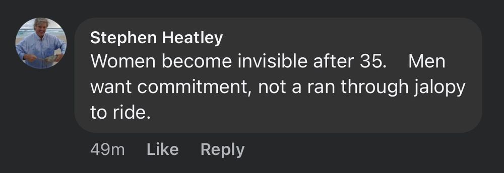 A facebook comment by Stephen Heatley reads “Women become invisible after 35. Men want commitment, not a ran through jalopy to ride”.