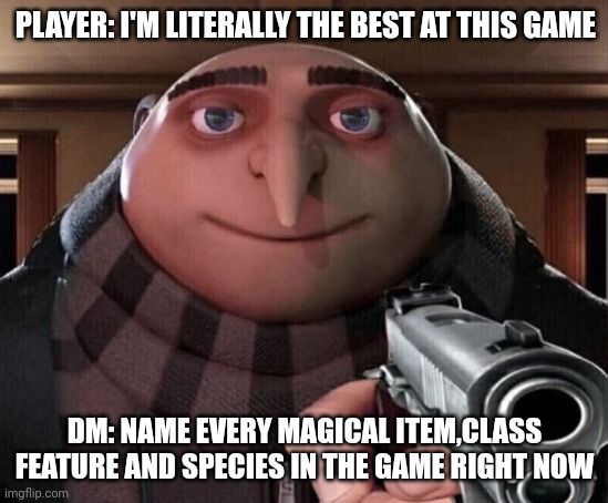 SPANISH
JUGADOR: SOY LITERALMENTE EL MEJOR EN ESTE JUEGO
DM: NOMBRA TODOS LOS OBJETOS MÁGICOS, RASGOS DE CLASE Y ESPECIES DEL JUEGO AHORA MISMO

FRENCH
JOUEUR: JE SUIS LITTÉRALEMENT LE MEILLEUR À CE JEU
MJ: NOMME TOUS LES OBJETS MAGIQUES, CAPACITÉS DE CLASSE ET ESPÈCES DU JEU IMMÉDIATEMENT

GERMAN
SPIELER: ICH BIN BUCHSTÄBLICH DER BESTE IN DIESEM SPIEL
SL: NENNE JETZT SOFORT JEDEN MAGISCHEN GEGENSTAND, KLASSENFÄHIGKEIT UND SPEZIES IM SPIEL

ITALIAN
GIOCATORE: SONO LETTERALMENTE IL MIGLIORE A QUESTO GIOCO
DM: ELENCA OGNI OGGETTO MAGICO, CARATTERISTICA DI CLASSE E SPECIE DEL GIOCO SUBITO

PORTUGUESE
JOGADOR: SOU LITERALMENTE O MELHOR NESTE JOGO
MESTRE: LISTE TODOS OS ITENS MÁGICOS, RECURSOS DE CLASSE E RAÇAS DO JOGO AGORA

DUTCH
SPELER: IK BEN LETTERLIJK DE BESTE IN DIT SPEL
DM: NOEM NU METEEN ELK MAGISCH VOORWERP, KLASMOGELIJKHEID EN SPECIES IN HET SPEL

SWEDISH
SPELARE: JAG ÄR BOKSTAVLIGEN BÄST PÅ DETTA SPEL
SL: RÄKNA UPP VARENDA MAGISK SAK, KLASSFÖRMÅGA OCH RAS I SPELET JUST NU

DANISH
SPILLER: JEG ER BOGSTAVLIGT DEN BEDSTE TIL DETTE SPIL
DM: OPRAM NU HVERT ENESTE MAGISKE GENSTAND, KLASSEEVNE OG RACE I SPILLET

NORWEGIAN
SPILLER: JEG ER BOKSTAVLIG TALT BEST I DETTE SPILLET
DM: OPPGI HVERT ENESTE MAGISKE Gjenstand, KLASSEEGENSKAP OG RASE I SPILLET NÅ

POLISH
GRACZ: JESTEM DOSŁOWNIE NAJLEPSZY W TEJ GRZE
MP: WYMIEŃ WSZYSTKIE MAGICZNE PRZEDMIOTY, CECHY KLAS I RASY W GRZE TERAZ

RUSSIAN
ИГРОК: Я БУКВАЛЬНО ЛУЧШИЙ В ЭТОЙ ИГРЕ
ДМ: ПЕРЕЧИСЛИ ВСЕ ВОЛШЕБНЫЕ ПРЕДМЕТЫ, КЛАССОВЫЕ ОСОБЕННОСТИ И РАСЫ В ИГРЕ СЕЙЧАС ЖЕ

JAPANESE
プレイヤー: 私は文字通りこのゲームが一番得意です
DM: 今すぐゲーム内の全ての魔法アイテム、クラス特性、種族を挙げてください

CHINESE
玩家: 我绝对是这游戏最厉害的人
DM: 现在说出游戏中所有魔法物品、职业特性和种族

KOREAN
플레이어: 나는 말 그대로 이 게임 최고임
DM: 지금 당장 게임 내 모든 마법 아이템, 직업 특성, 종족 이름 다 말해봐

ARABIC
اللاعب: أنا حرفياً الأفضل في هذه اللعبة
DM: سم كل عنصر سحري وميزة فئة وجنس في اللعبة الآن
