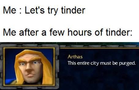 Me: Let's try tinder
Me after a few hours of tinder:
Arthas
This entire city must be purged.