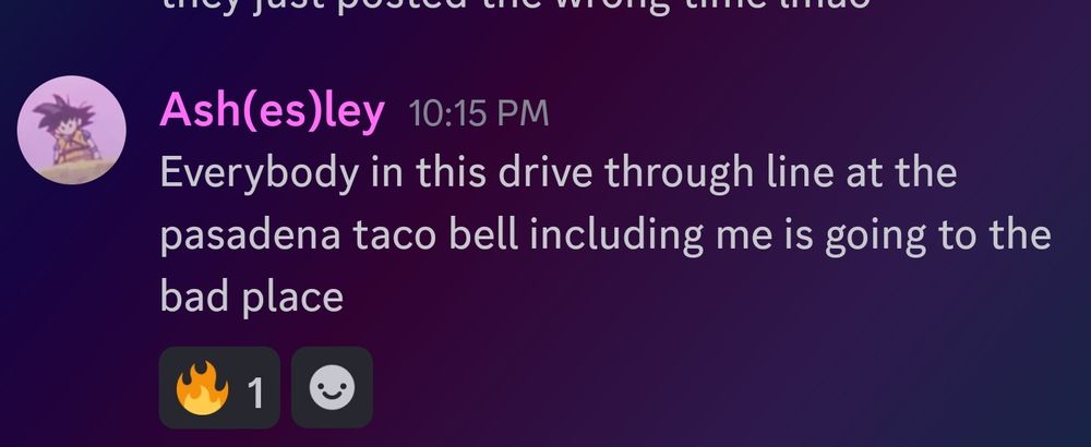 Screenshot of discord chat:

Screenshot text: Ash(es)ley: Everybody in this drive through line at the pasadena taco bell including me is going to the bad place