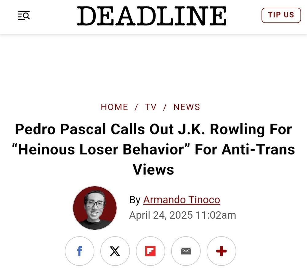 "Screenshot of a Deadline news article headline reading 'Pedro Pascal Calls Out J.K. Rowling For “Heinous Loser Behavior” For Anti-Trans Views.' The article is written by Armando Tinoco and dated April 24, 2025, at 11:02am. Includes a circular headshot of the author and social media sharing icons below."

