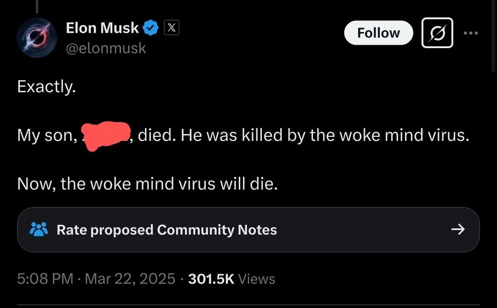 A screenshot of a tweet from Elon Musk (@elonmusk) on March 22, 2025, at 5:08 PM. The tweet reads:
"Exactly.

My son, [redacted], died. He was killed by the woke mind virus.

Now, the woke mind virus will die."

Below the tweet, there is an option to "Rate proposed Community Notes." The tweet has 301.5K views. The profile picture of the account is a cosmic black hole image, and the account has a verified blue checkmark. The interface is in dark mode.

