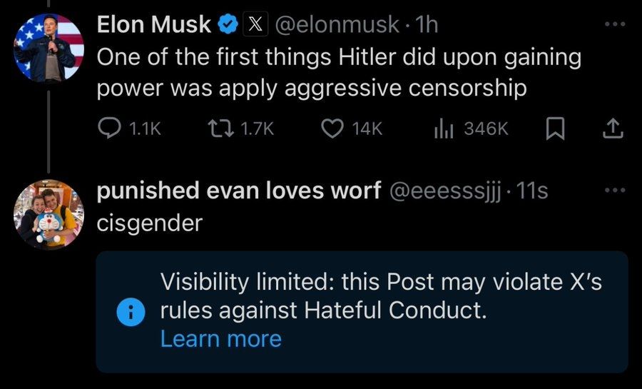  A screenshot of a Twitter/X exchange. Elon Musk (@elonmusk) tweets: "One of the first things Hitler did upon gaining power was apply aggressive censorship." The tweet has 1.1K replies, 1.7K retweets, 14K likes, and 346K views. Below, a user named "punished evan loves worf" (@eeesssjjj) replies with a single word: "cisgender."

Below the reply, a notification from X states: "Visibility limited: this Post may violate X’s rules against Hateful Conduct," with a "Learn more" link. The interface follows X's standard dark theme, with Elon Musk’s profile picture showing him speaking on stage with an American flag in the background.

