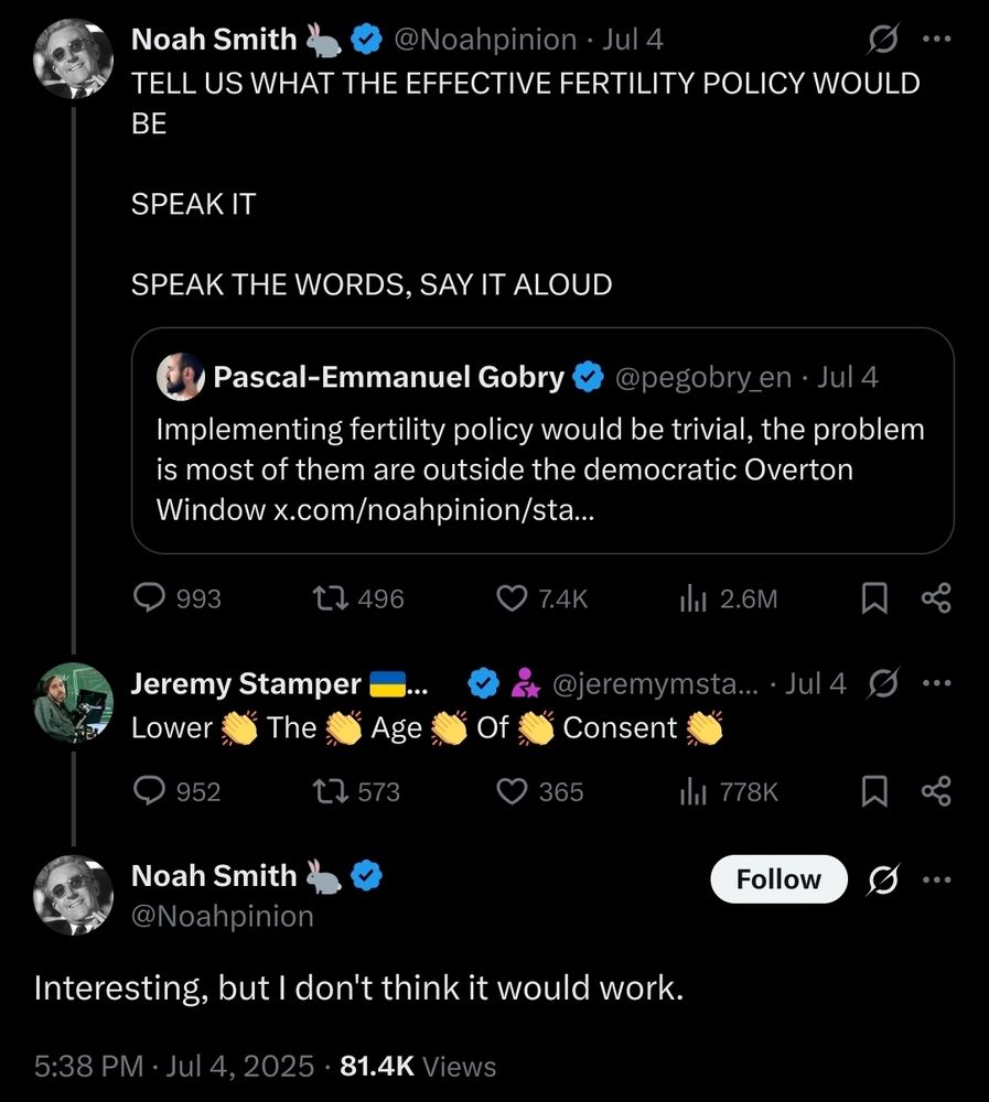 A screenshot of a Twitter exchange discussing fertility policy. Noah Smith (@Noahpinion) tweets in all caps demanding an effective fertility policy: “TELL US WHAT THE EFFECTIVE FERTILITY POLICY WOULD BE.” He quotes a tweet from Pascal-Emmanuel Gobry (@pegobry_en) stating that implementing fertility policy would be easy, but most proposals fall outside the democratic Overton Window. Another user, Jeremy Stamper (@jeremymsta...), replies with “Lower 👏 The 👏 Age 👏 Of 👏 Consent 👏.” Noah Smith responds to this suggestion with, “Interesting, but I don't think it would work.”

