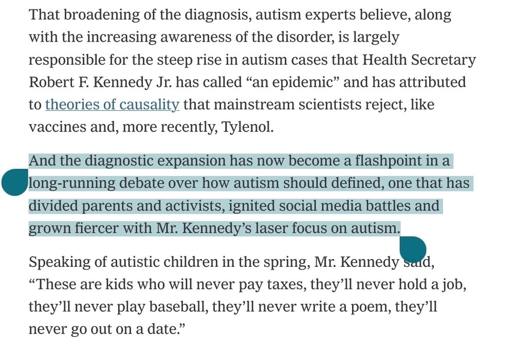 Alt text: A screenshot of a New York Times article excerpt. The highlighted section reads: “And the diagnostic expansion has now become a flashpoint in a long-running debate over how autism should [be] defined, one that has divided parents and activists, ignited social media battles and grown fiercer with Mr. Kennedy’s laser focus on autism.” The surrounding unhighlighted text discusses the rise in autism diagnoses, Robert F. Kennedy Jr.’s statements calling it an “epidemic,” and his controversial remarks about autistic children.


