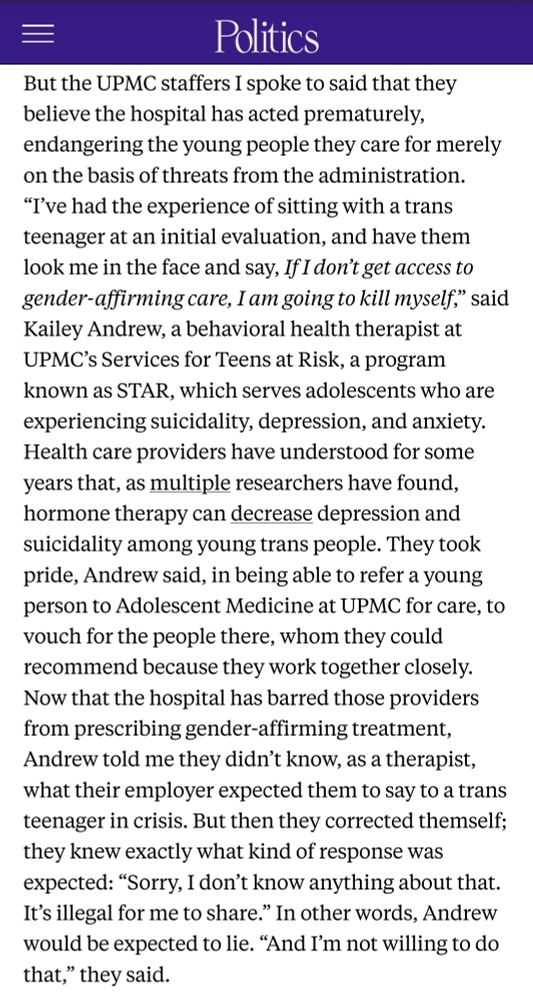 Screenshot of a news article from the Politics section. The text discusses concerns from UPMC staffers who believe the hospital prematurely restricted gender-affirming care due to administrative threats, potentially endangering young patients. Behavioral health therapist Kailey Andrew shares experiences with suicidal trans teens, noting research showing hormone therapy can reduce depression and suicidality in young trans people. Andrew describes the difficulty of no longer being able to refer patients for gender-affirming treatment and feeling pressured to give misleading statements to teens in crisis, which they refuse to do.


