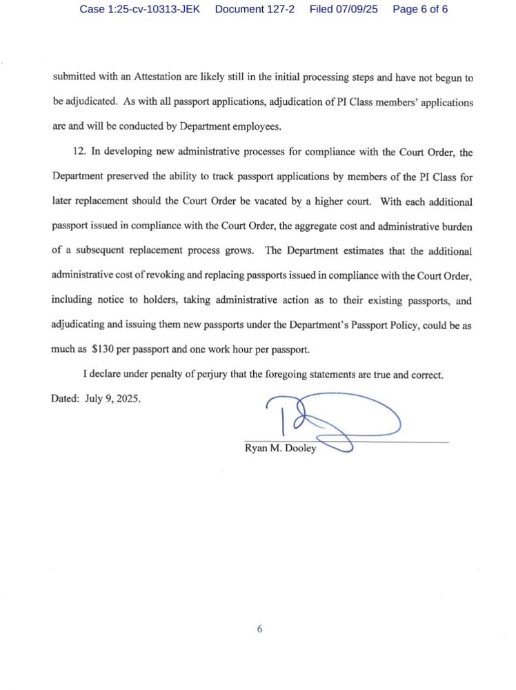 Image of page 6 of a legal document titled "Case 1:25-cv-10313-JEK Document 127-2 Filed 07/09/25." The text discusses administrative processes for passport applications submitted under a court order, noting the potential cost and workload involved in replacing passports if the order is later vacated. It states that the Department estimates the cost of revoking and reissuing such passports could be up to $130 and one work hour per passport. The document concludes with a declaration under penalty of perjury, signed and dated July 9, 2025, by Ryan M. Dooley.
