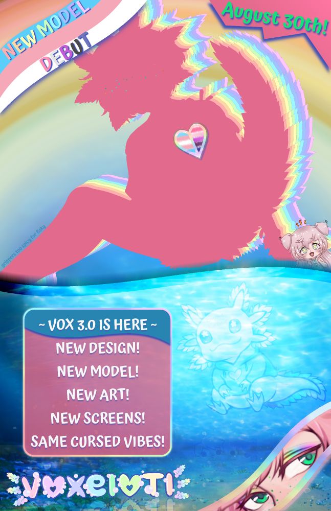 A poster advertising Vox's new model debut, with a dark pink silhouette of their model sitting above a watery background. The model silhouette has rainbow echoes and features a rainbow heart on their chest area with the transgender and genderfluid pride flags inside. In the bottom right, a wavy rainbow banner shows a peek at their eyes. In the bottom left is the Voxelotl logo with bubbles.

Text reads:
New Model Debut
August 30th!
~ Vox 3.0 is Here ~
New Design!
New Model!
New Art!
New Screens!
Same Cursed Vibes!