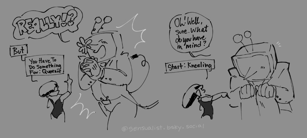 Panel 6: Tenna grows to his previous size (about twice Queen's height) and grows a flower on his nose as he asks "REALLY!?" delightedly. Queen holds up a finger, "But... You Have To Do Something For: Queenie"
Panel 7: Tenna crouches down, placing his hands on his kneecaps as he listens intently. "Oh! Well, sure. What do you have in mind?" Queen points down at the ground, her head held high. "Start: Kneeling" she orders.