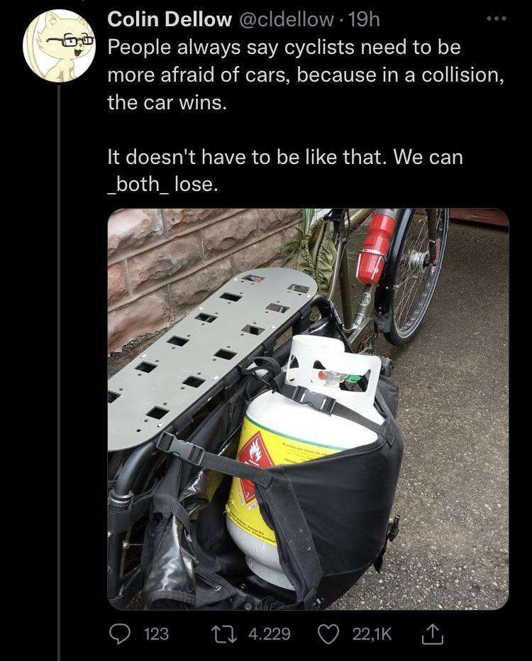 Gammal twitterpost:
"People always say cyclists need to be more afraid of cars, because in a collision the car wins.

It doesn't have to be like that, we can _both_ lose."
Bild på cykel med en gasoltank i en sidokasse.