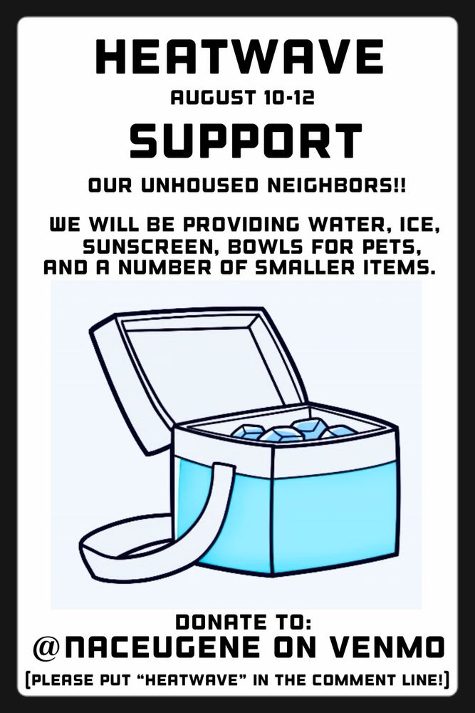 Fundraising flyer. Image of a cooler with ice in it. Text reads:
HEATWAVE
AUGUST 10-12
SUPPORT OUR UNHOUSED NEIGHBORS!!

WE WILL BE PROVIDING WATER, ICE, SUNSCREEN, BOWLS FOR PETS, AND A NUMBER OF SMALLER ITEMS.

DONATE TO:
@NACEUGENE ON VENMO 
[PLEASE PUT "HEATWAVE" IN THE COMMENT LINE!]