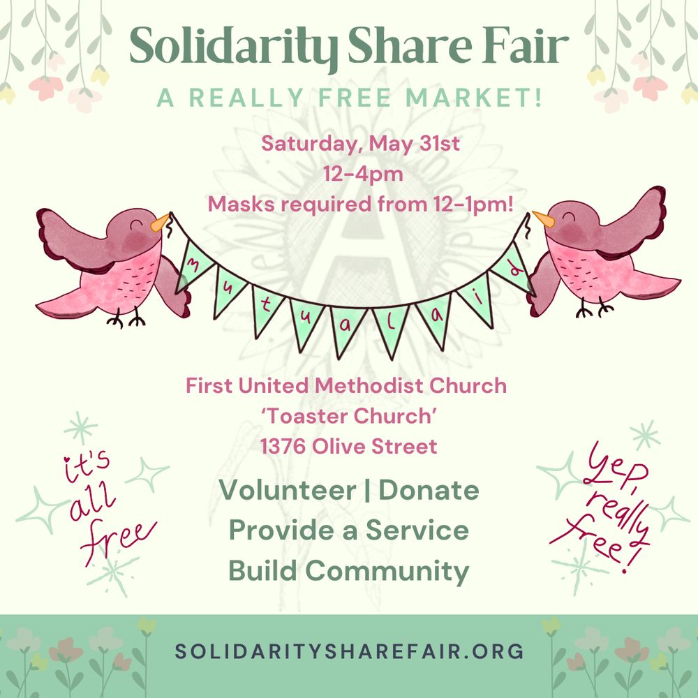 Event flyer. Off white background with flowers and birds holding up a banner that says "Mutual Aid". Text reads:

Solidarity Share Fair
A REALLY FREE MARKET!

Saturday, May 31st 12-4pm
Masks required from 12-1pm!

First United Methodist Church 'Toaster Church'
1376 Olive Street

Volunteer | Donate | Provide a Service | Build Community

SOLIDARITYSHAREFAIR.ORG

it's all free
yep, really free!