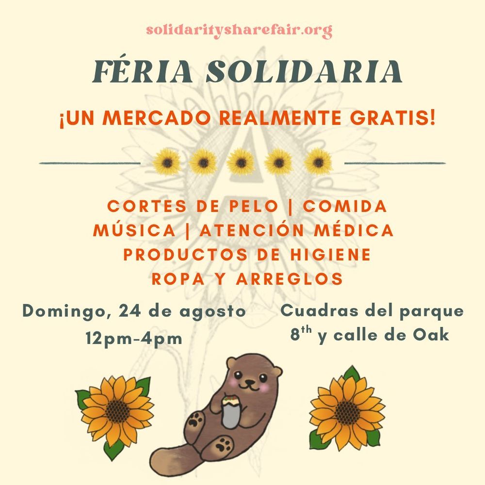 Event flyer. Light yellow background with sun flowers and a cute otter. Text reads:

SOLIDARITYSHAREFAIR.ORG

FÉRIA SOLIDARIA
¡UN MERCADO REALMENTE GRATIS!

CORTES DE PELO | COMIDA MÚSICA | ATENCIÓN MÉDICA
PRODUCTOS DE HIGIENE
ROPA Y ARREGLOS

Domingo, 24 de agosto
12 pm-4pm

Cuadras del parque
8th y calle de Oak