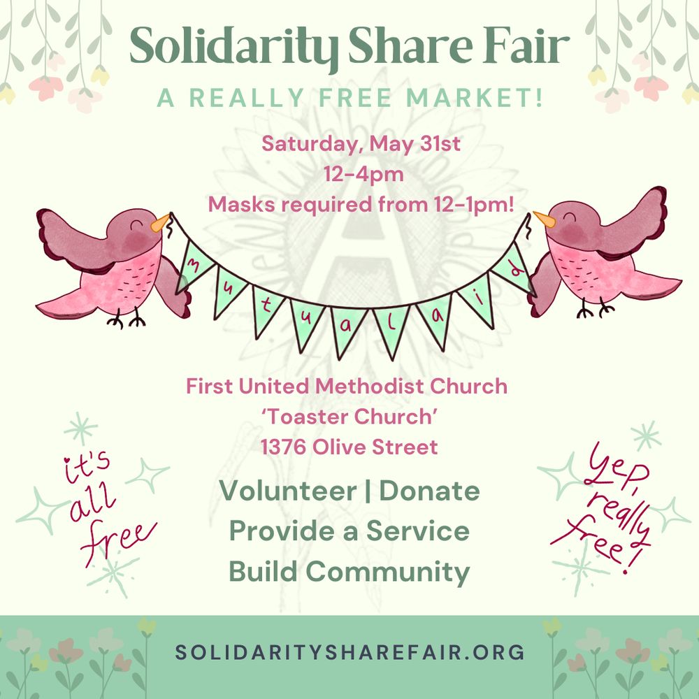 Event flyer. Off white background with flowers and birds holding up a banner that says "Mutual Aid". Text reads:

Solidarity Share Fair
A REALLY FREE MARKET!

Saturday, May 31st 12-4pm
Masks required from 12-1pm!

First United Methodist Church 'Toaster Church'
1376 Olive Street

Volunteer | Donate | Provide a Service | Build Community

SOLIDARITYSHAREFAIR.ORG

it's all free
yep, really free!