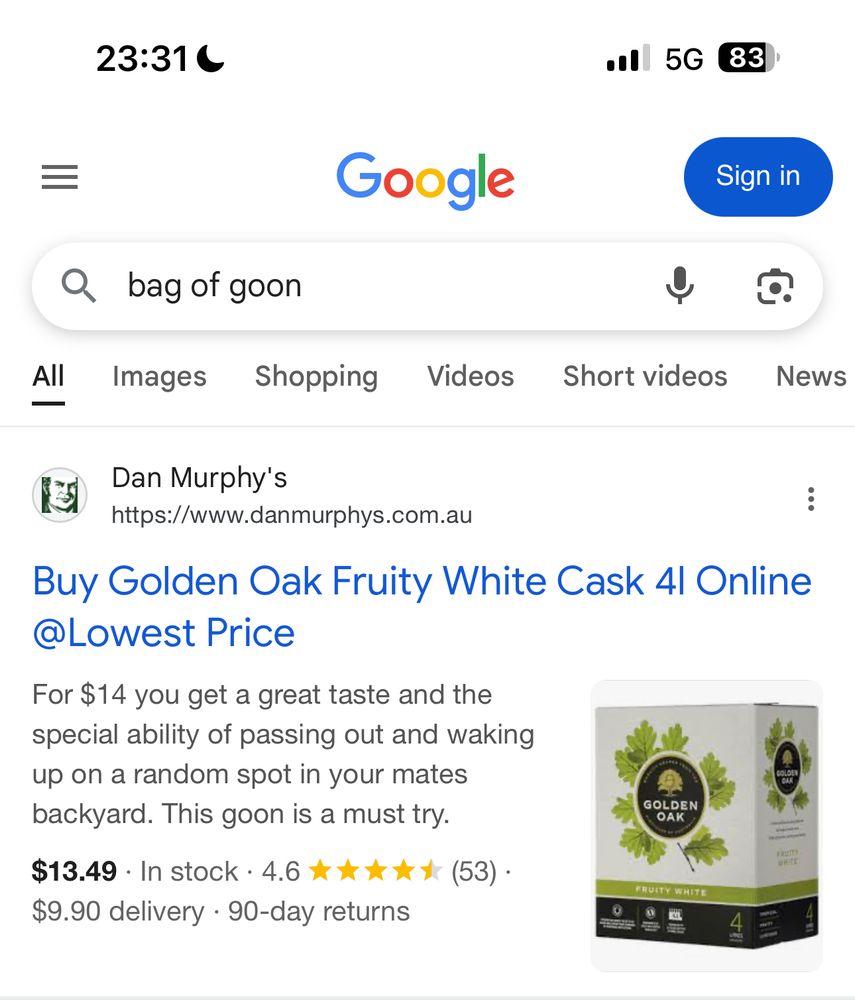 Screenshot of a Google search for bag of good. 
First result:
Dan Murphy’s
Buy Golden Oak Fruity White Cask 4l Online @Lowest Price
For $14 you get a great taste and the special ability of passing out and waking up on a random spot in your mates backyard. This goon is a must try.
$13.49 + $9.90 delivery