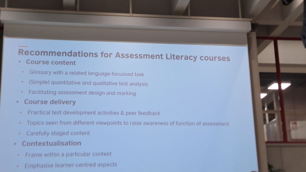 Recommendations for Assessment Literacy courses  • Course content  • Glossary with a related language-focussed task  • (Simple) quantitative and qualitative test analysis  • Facilitating assessment design and marking  • Course delivery  • Practical test development activities & peer feedback  • Topics seen from different viewpoints to raise awareness of function of assessment  • Carefully staged content  • Contextualisation  
• Frame within a particular context  • Emphasise learner-controd aspects  