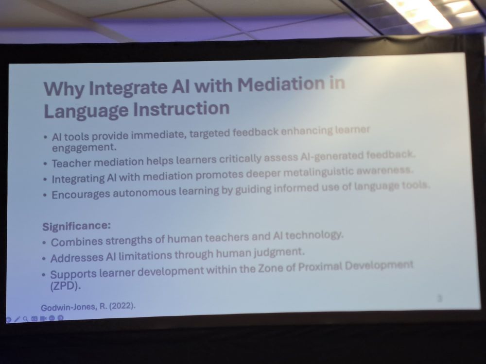 Why Integrate Al with Mediation in Language Instruction
• Al tools provide immediate, targeted feedback enhancing learner engagement. • Teacher mediation helps learners critically assess Al-generated feedback. • Integrating Al with mediation promotes deeper metalinguistic awareness
• Encourages autonomous learning by guiding informed use of language tools
 Significance:
• Combines strengths of human teachers and Al technology
• Addresses Al limitations through human judgment.
• Supports learner development within the Zone of Proximal Development (ZPD).