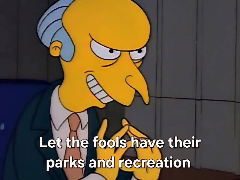 An image of Mr Burns from The Simpsons with his fingers pressed together on other hand peaked. Text reads "Let the fools have their Parks and recreation"