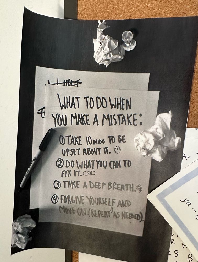 Photo of a list that says what to do when you make a mistake. 1 - take 10 minutes to be upset about it, 2- do what you can to fix it, 3 - take a deep breath, 4 - forgive yourself and move on (repeat as needed).