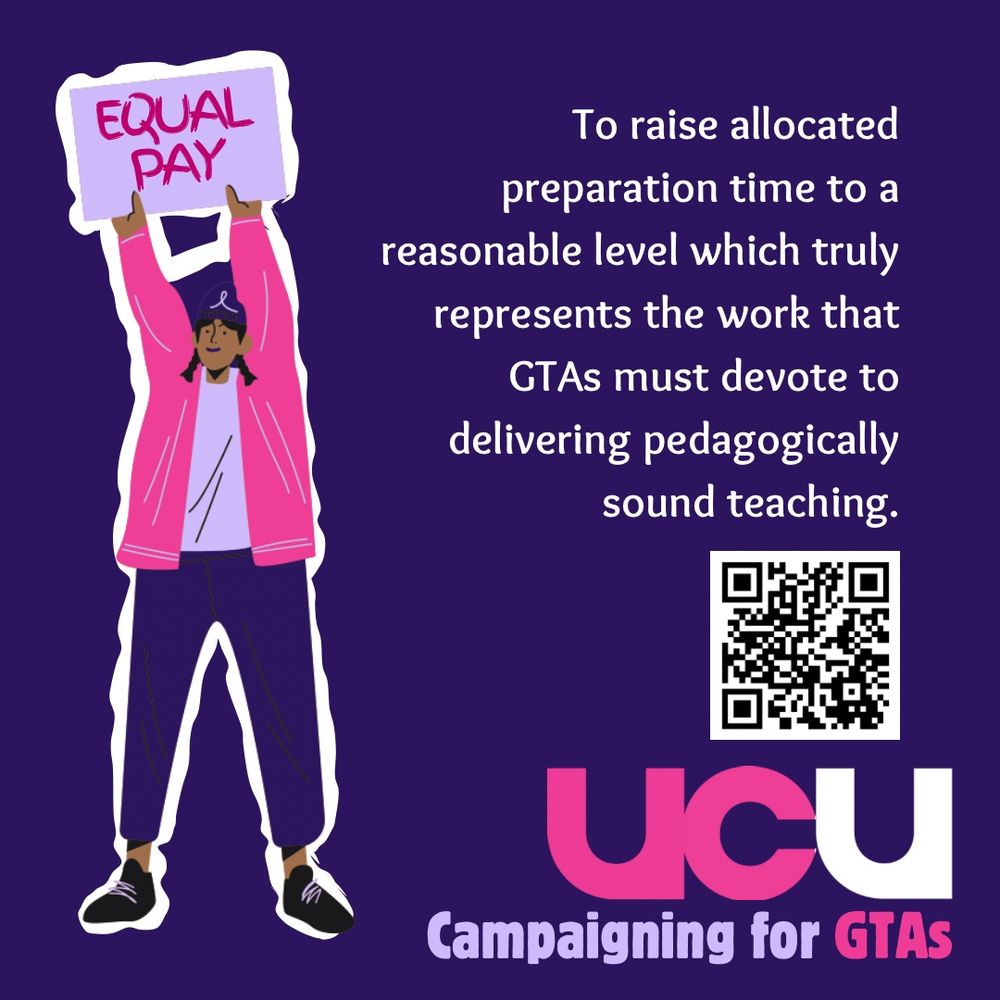 Equal pay: To raise allocated preparation time to a reasonable level which truly represents the work that GTAs must devote to delivering pedagogically sound teaching. There should be transparency of workload models for GTAs, e.g. preparation time, marking time and end discrepancies in pay rates and time allocations for different tasks across colleges.