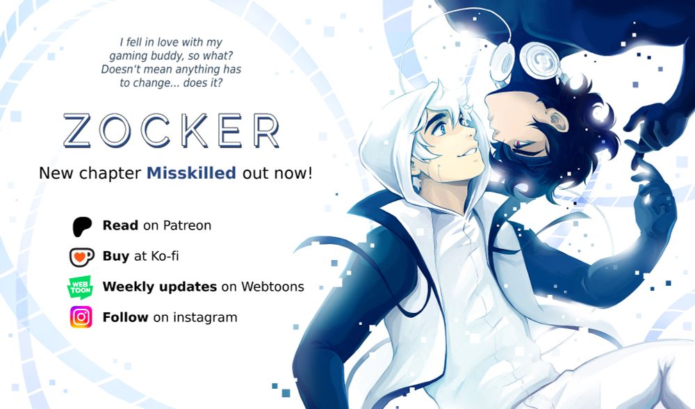 Promotion for the webcomic series "Zocker" depicting the two main characters floating in a white space surrounded by digital shapes and pixels on the right side. They are both slim white young men, one dressed predominantly white with white hair, the other one in black clothes and with black hair. One is floating upside down, their faces are close to each other and one is smiling at the other; reaching out his hand to touch the other's fingertips softly.  
Text on the left side says "I fell in love with my gaming buddy, so what? Doesn't mean anything has to change... does it?". Below is the Zocker logo and logos inviting to read the comic on Patreon or Webtoon, buy the pdf at Ko-fi and follow the creator on instagram.