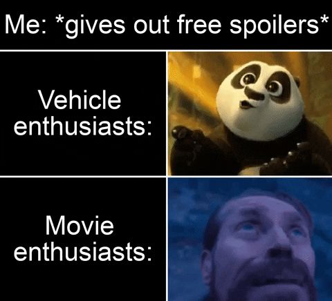 Me: gives out free spoilers
Vehicle enthusiasts: Excited Po (from Kung Fu Panda) face
Move enthusiasts: Scared Willem Dafoe face