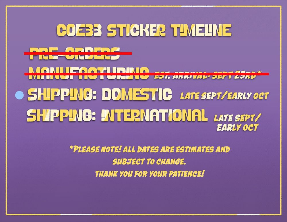 Graphic titled ‘COE33 Sticker Timeline’; the first two lines of text are crossed out with a red line. The remaining text reads: Shipping: Domestic - Late Sept/Early Oct; Shipping: International - Late Sept/Early Oct; *Please note! All dates are estimates and subject to change. Thank you for your patience!
