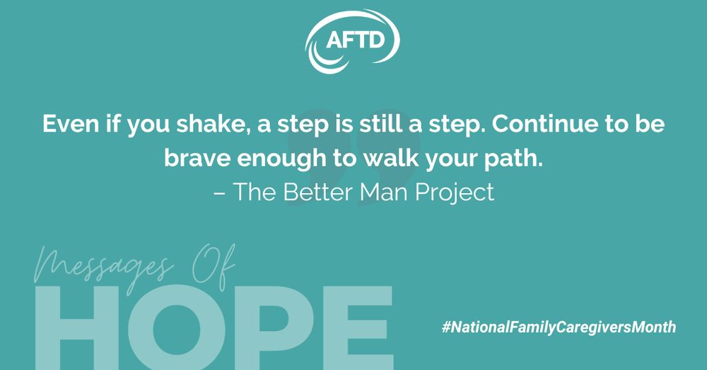Inspirational quote from The Better Man Project on a teal background, reading "Even if you shake, a step is still a step. Continue to be brave enough to walk your path." 

Accompanied by the text "Messages of HOPE" and the hashtag "NationalFamilyCaregiversMonth" along with the AFTD logo.